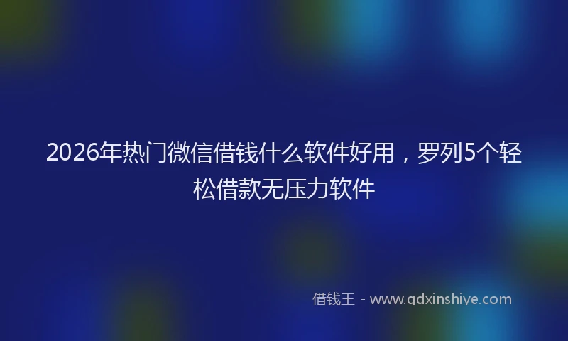 2026年热门微信借钱什么软件好用，罗列5个轻松借款无压力软件
