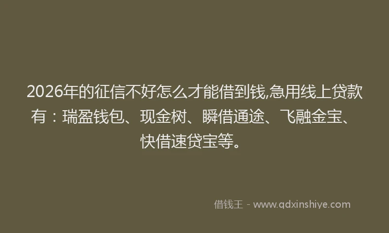 2026年的征信不好怎么才能借到钱,急用线上贷款有：瑞盈钱包、现金树、瞬借通途、飞融金宝、快借速贷宝等。