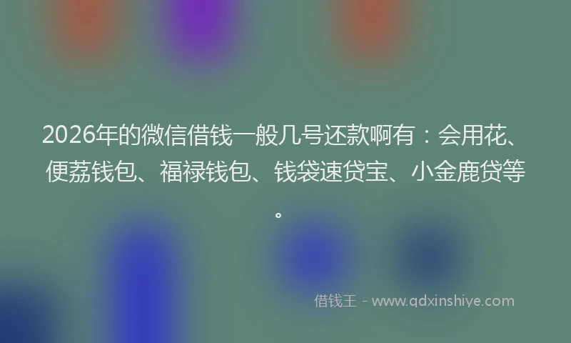 2026年的微信借钱一般几号还款啊有:会用花、便荔钱包、福禄钱包、钱袋速贷宝、小金鹿贷等。