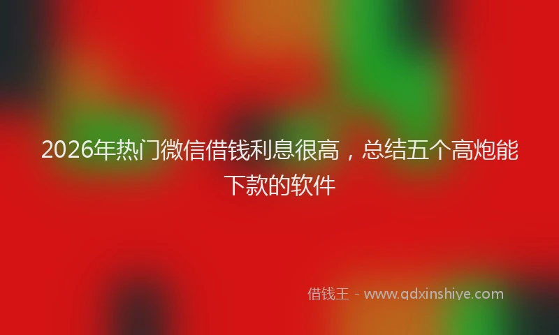 2026年热门微信借钱利息很高，总结五个高炮能下款的软件