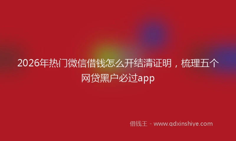 2026年热门微信借钱怎么开结清证明，梳理五个网贷黑户必过app