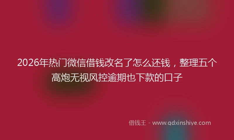 2026年热门微信借钱改名了怎么还钱，整理五个高炮无视风控逾期也下款的口子