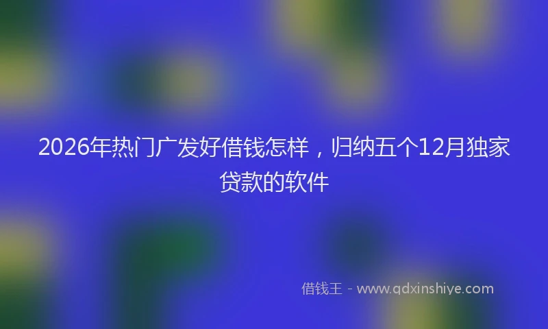 2026年热门广发好借钱怎样，归纳五个12月独家贷款的软件