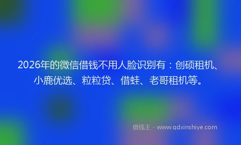 2026年的微信借钱不用人脸识别有：创硕租机、小鹿优选、粒粒贷、借蛙、老哥租机等。