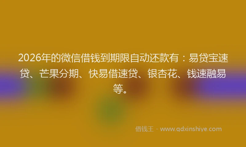 2026年的微信借钱到期限自动还款有：易贷宝速贷、芒果分期、快易借速贷、银杏花、钱速融易等。