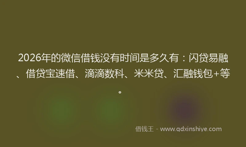 2026年的微信借钱没有时间是多久有：闪贷易融、借贷宝速借、滴滴数科、米米贷、汇融钱包+等。