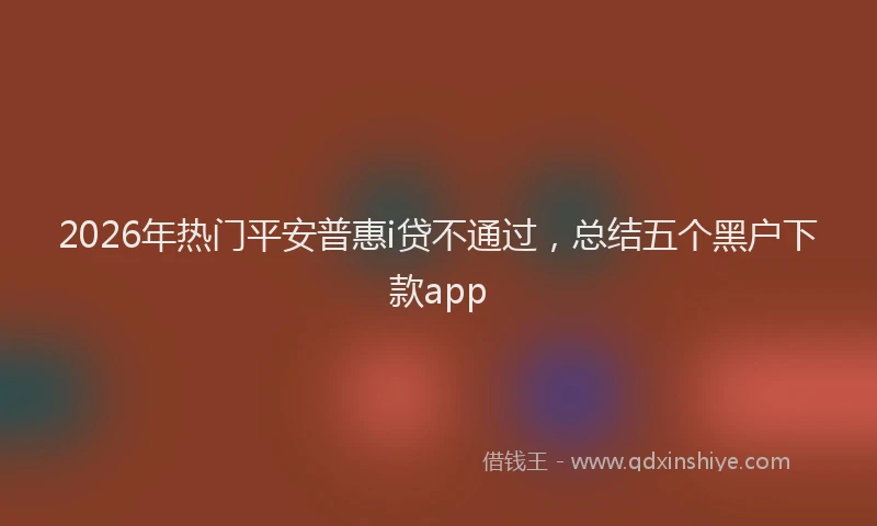 2026年热门平安普惠i贷不通过，总结五个黑户下款app