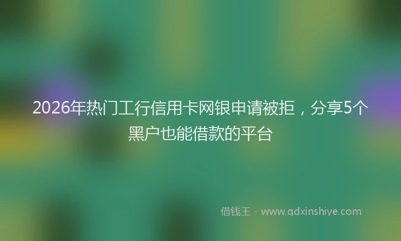 2026年热门工行信用卡网银申请被拒，分享5个黑户也能借款的平台