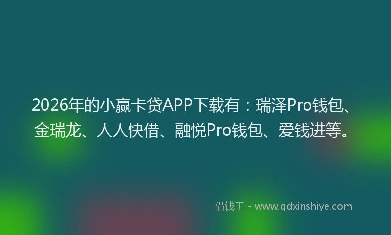 2026年的小赢卡贷APP下载有：瑞泽Pro钱包、金瑞龙、人人快借、融悦Pro钱包、爱钱进等。