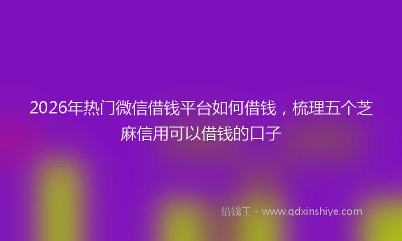 2026年热门微信借钱平台如何借钱，梳理五个芝麻信用可以借钱的口子