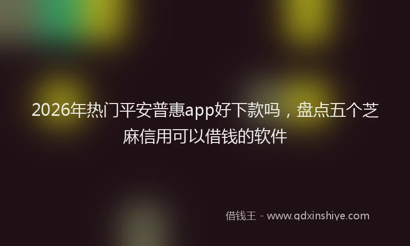 2026年热门平安普惠app好下款吗，盘点五个芝麻信用可以借钱的软件