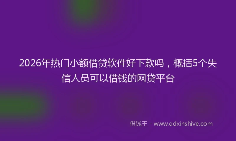 2026年热门小额借贷软件好下款吗，概括5个失信人员可以借钱的网贷平台