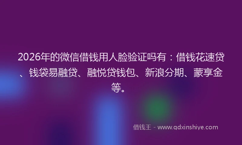 2026年的微信借钱用人脸验证吗有：借钱花速贷、钱袋易融贷、融悦贷钱包、新浪分期、蒙享金等。