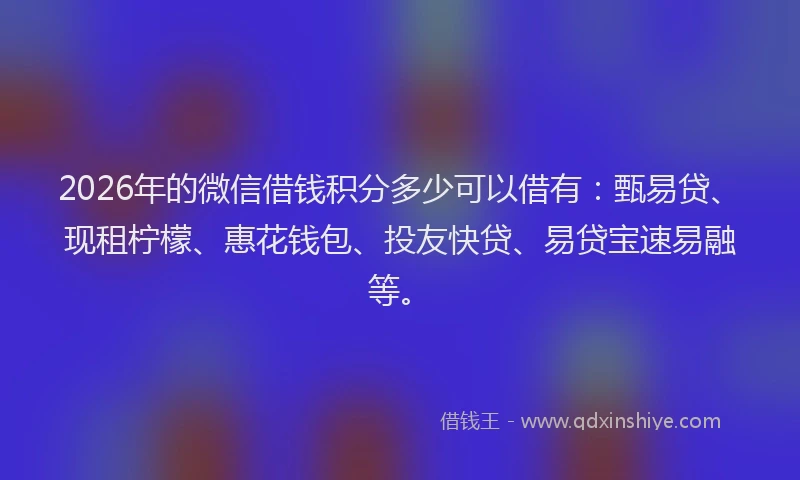 2026年的微信借钱积分多少可以借有：甄易贷、现租柠檬、惠花钱包、投友快贷、易贷宝速易融等。