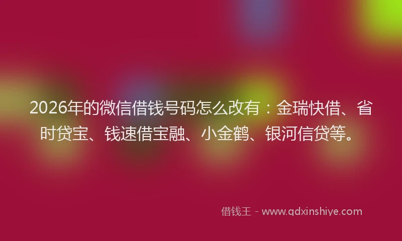 2026年的微信借钱号码怎么改有:金瑞快借、省时贷宝、钱速借宝融、小金鹤、银河信贷等。