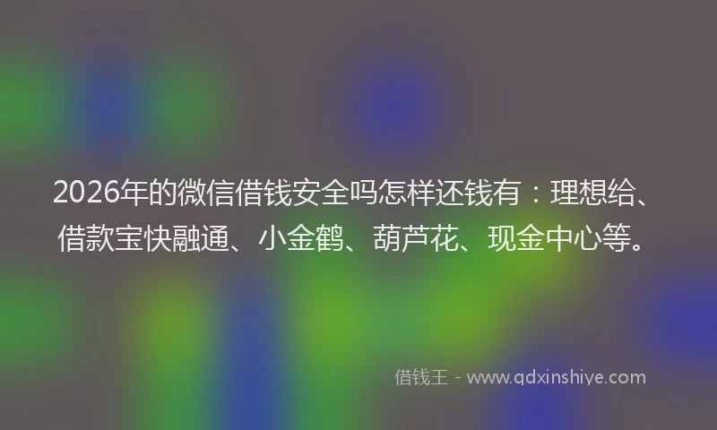 2026年的微信借钱安全吗怎样还钱有:理想给、借款宝快融通、小金鹤、葫芦花、现金中心等。