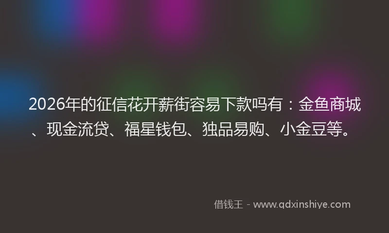 2026年的征信花开薪街容易下款吗有：金鱼商城、现金流贷、福星钱包、独品易购、小金豆等。