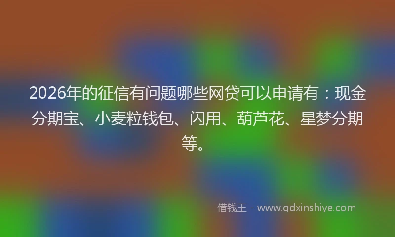 2026年的征信有问题哪些网贷可以申请有：现金分期宝、小麦粒钱包、闪用、葫芦花、星梦分期等。