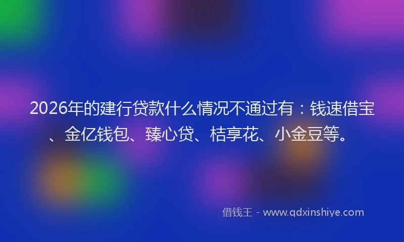 2026年的建行贷款什么情况不通过有：钱速借宝、金亿钱包、臻心贷、桔享花、小金豆等。