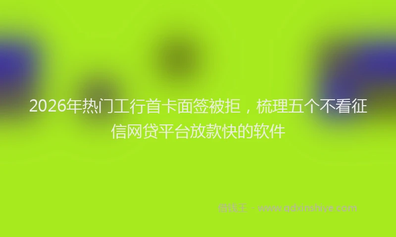 2026年热门工行首卡面签被拒,梳理五个不看征信网贷平台放款快的软件