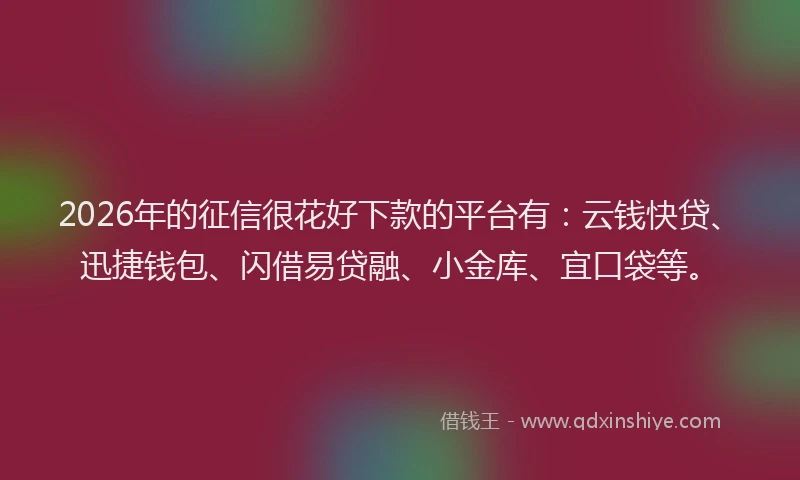 2026年的征信很花好下款的平台有：云钱快贷、迅捷钱包、闪借易贷融、小金库、宜口袋等。
