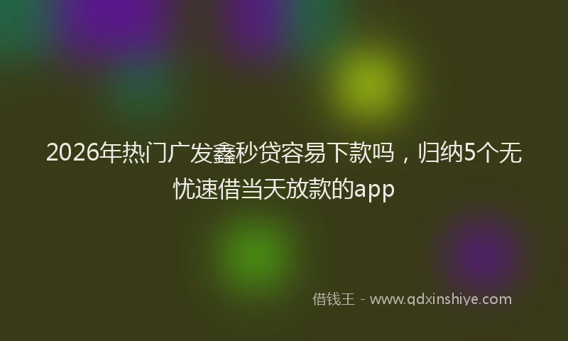 2026年热门广发鑫秒贷容易下款吗，归纳5个无忧速借当天放款的app