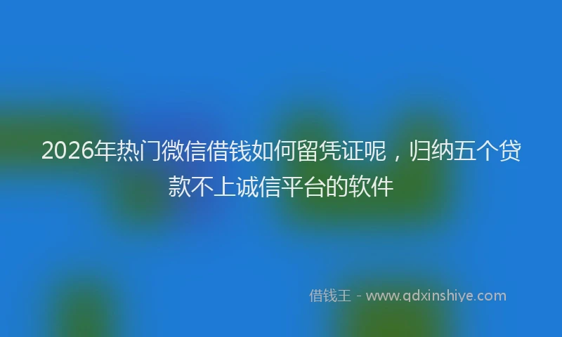 2026年热门微信借钱如何留凭证呢,归纳五个贷款不上诚信平台的软件
