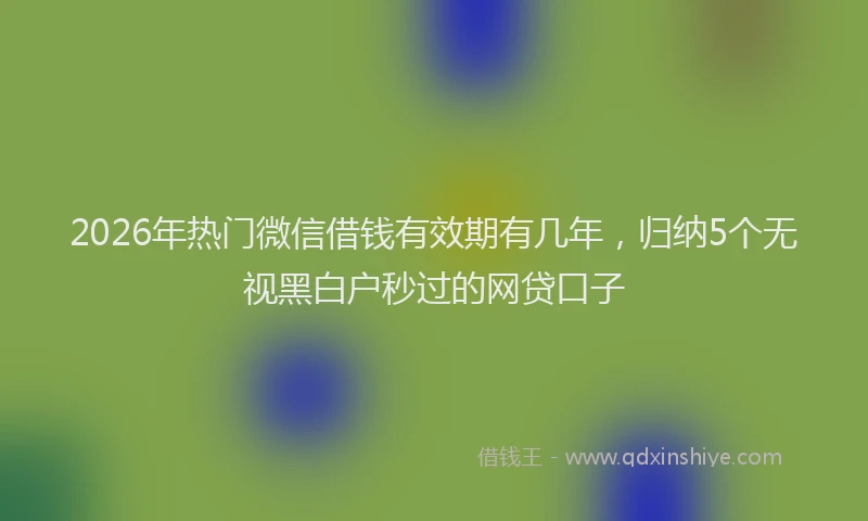 2026年热门微信借钱有效期有几年，归纳5个无视黑白户秒过的网贷口子