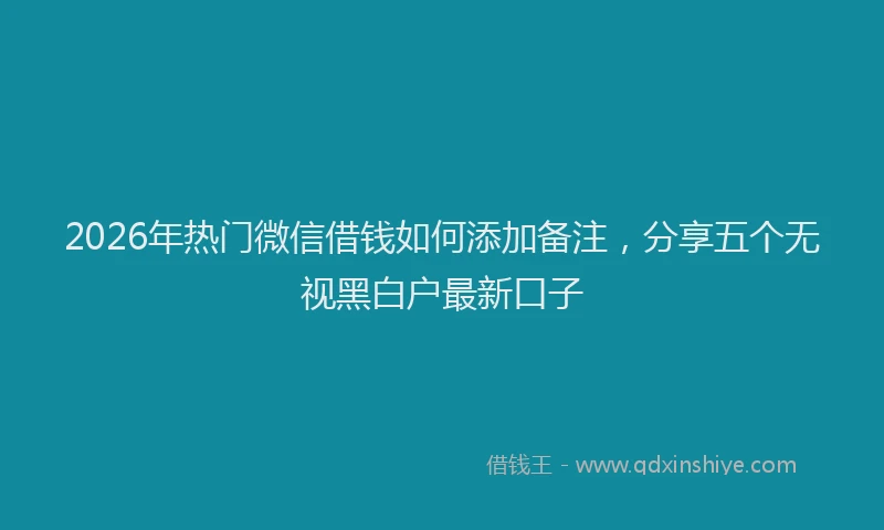 2026年热门微信借钱如何添加备注，分享五个无视黑白户最新口子