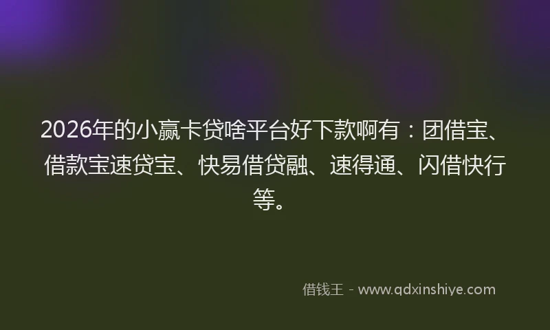 2026年的小赢卡贷啥平台好下款啊有：团借宝、借款宝速贷宝、快易借贷融、速得通、闪借快行等。