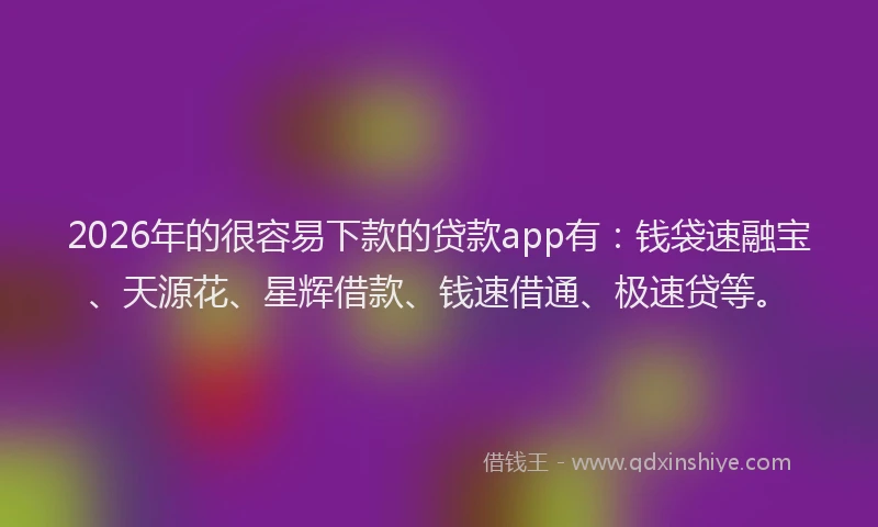 2026年的很容易下款的贷款app有：钱袋速融宝、天源花、星辉借款、钱速借通、极速贷等。