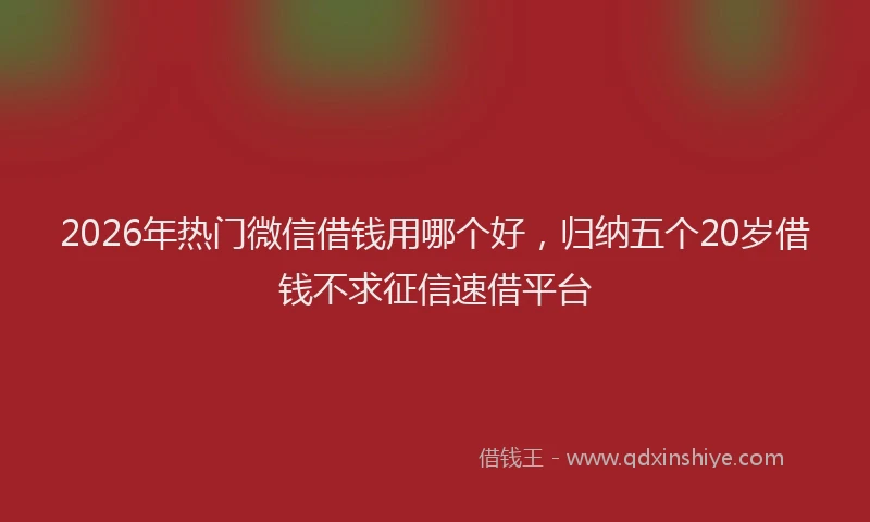 2026年热门微信借钱用哪个好,归纳五个20岁借钱不求征信速借平台