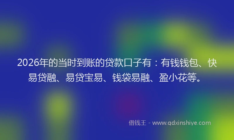 2026年的当时到账的贷款口子有：有钱钱包、快易贷融、易贷宝易、钱袋易融、盈小花等。