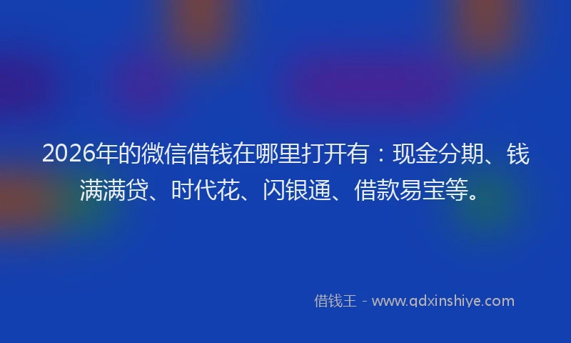 2026年的微信借钱在哪里打开有：现金分期、钱满满贷、时代花、闪银通、借款易宝等。