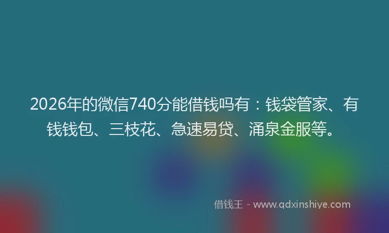 2026年的微信740分能借钱吗有:钱袋管家、有钱钱包、三枝花、急速易贷、涌泉金服等。