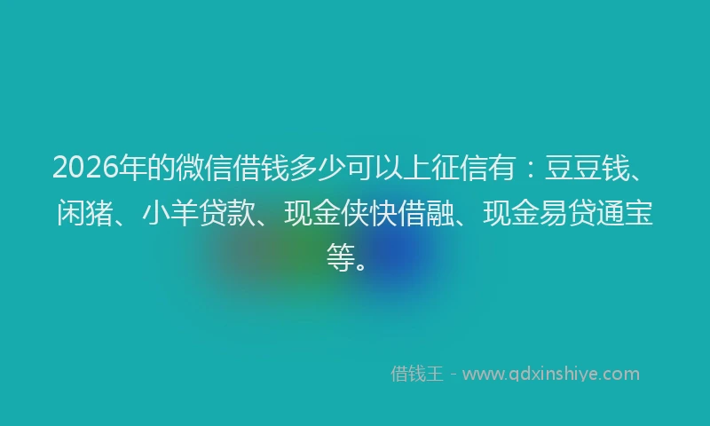 2026年的微信借钱多少可以上征信有：豆豆钱、闲猪、小羊贷款、现金侠快借融、现金易贷通宝等。