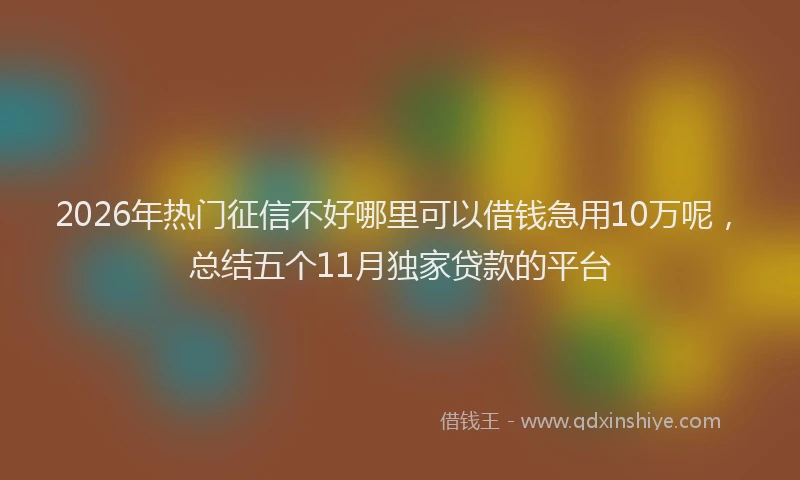 2026年热门征信不好哪里可以借钱急用10万呢，总结五个11月独家贷款的平台