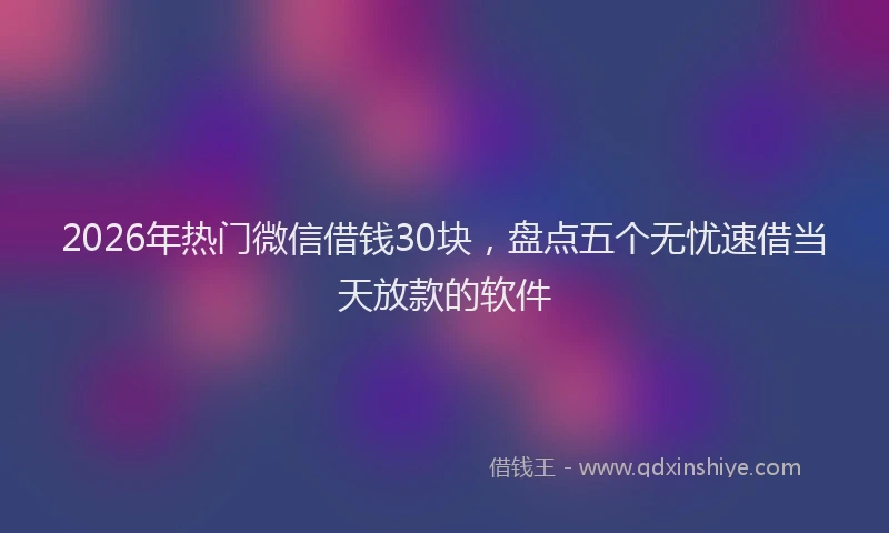 2026年热门微信借钱30块，盘点五个无忧速借当天放款的软件