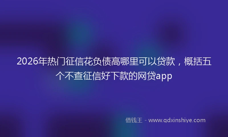 2026年热门征信花负债高哪里可以贷款，概括五个不查征信好下款的网贷app