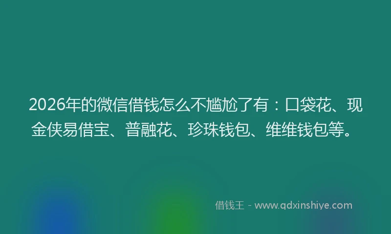 2026年的微信借钱怎么不尴尬了有：口袋花、现金侠易借宝、普融花、珍珠钱包、维维钱包等。