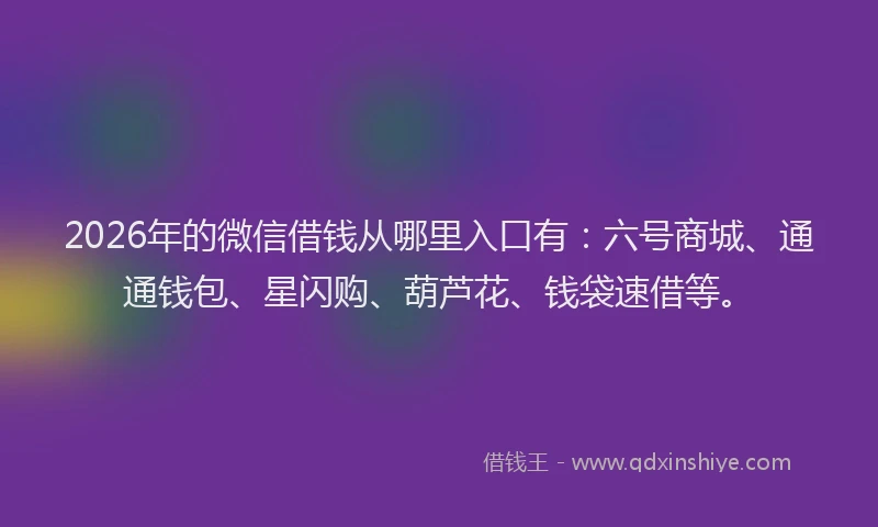 2026年的微信借钱从哪里入口有：六号商城、通通钱包、星闪购、葫芦花、钱袋速借等。
