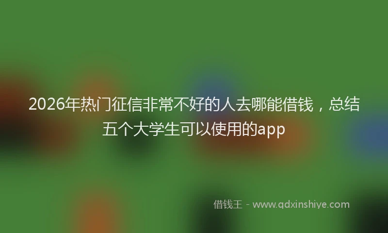 2026年热门征信非常不好的人去哪能借钱，总结五个大学生可以使用的app