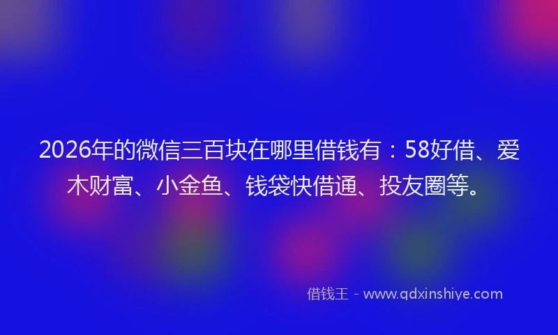 2026年的微信三百块在哪里借钱有:58好借、爱木财富、小金鱼、钱袋快借通、投友圈等。