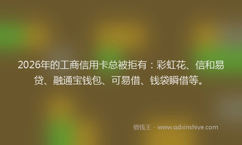 2026年的工商信用卡总被拒有：彩虹花、信和易贷、融通宝钱包、可易借、钱袋瞬借等。