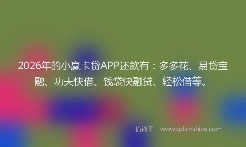 2026年的小赢卡贷APP还款有：多多花、易贷宝融、功夫快借、钱袋快融贷、轻松借等。