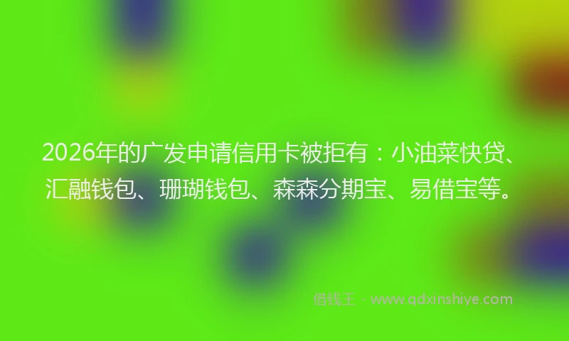 2026年的广发申请信用卡被拒有:小油菜快贷、汇融钱包、珊瑚钱包、森森分期宝、易借宝等。