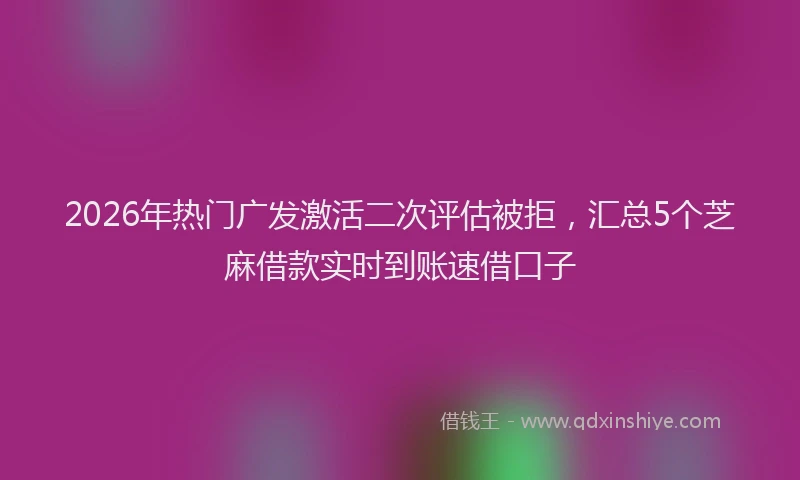 2026年热门广发激活二次评估被拒，汇总5个芝麻借款实时到账速借口子