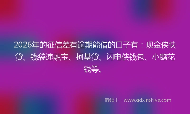 2026年的征信差有逾期能借的口子有：现金侠快贷、钱袋速融宝、柯基贷、闪电侠钱包、小鹅花钱等。
