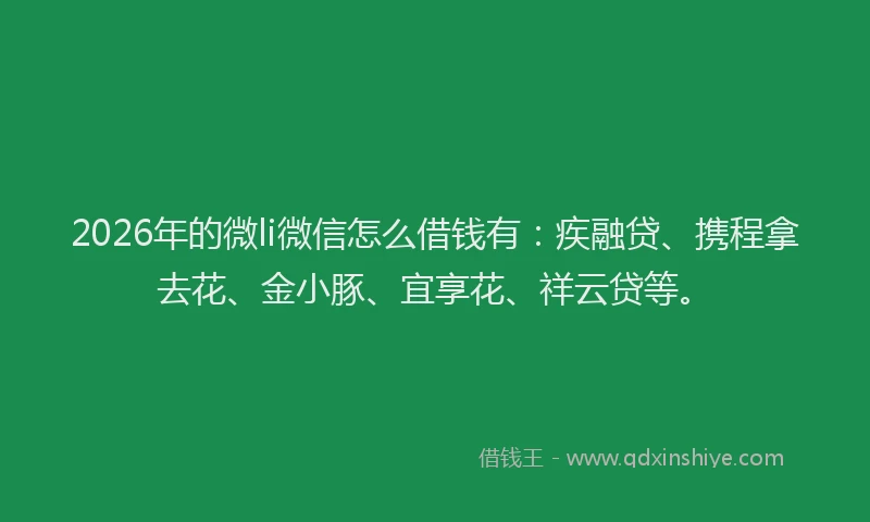 2026年的微li微信怎么借钱有：疾融贷、携程拿去花、金小豚、宜享花、祥云贷等。