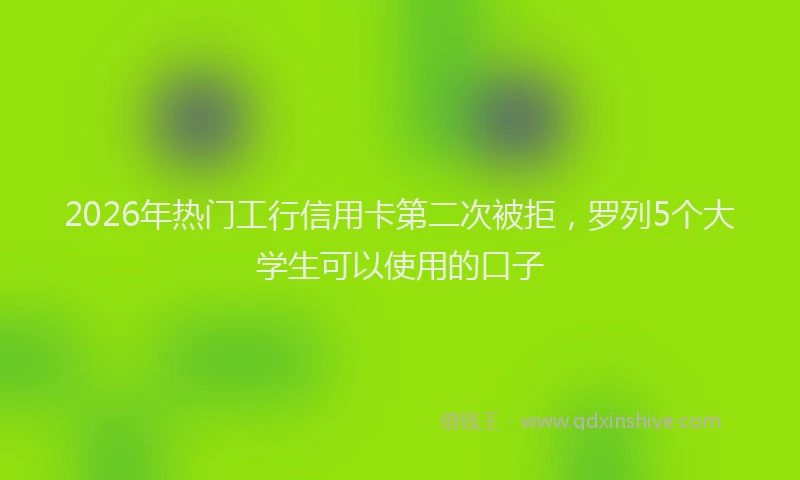 2026年热门工行信用卡第二次被拒，罗列5个大学生可以使用的口子